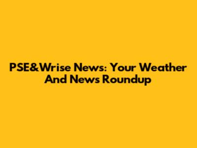 PSE&Wrise News: Your Weather And News Roundup