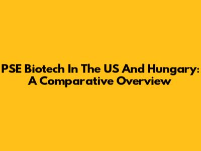 PSE Biotech In The US And Hungary: A Comparative Overview