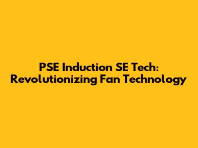 PSE Induction SE Tech: Revolutionizing Fan Technology