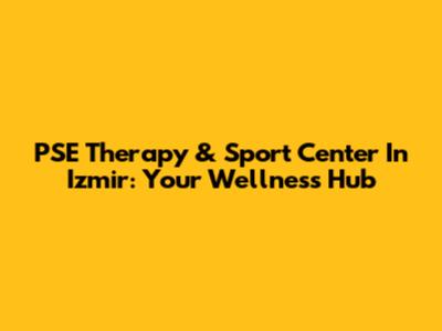 PSE Therapy & Sport Center In Izmir: Your Wellness Hub