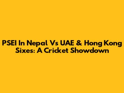 PSEI In Nepal Vs UAE & Hong Kong Sixes: A Cricket Showdown
