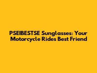PSEIBESTSE Sunglasses: Your Motorcycle Ride's Best Friend