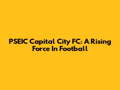 PSEIC Capital City FC: A Rising Force In Football