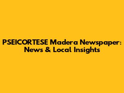 PSEICORTESE Madera Newspaper: News & Local Insights