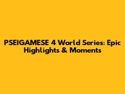 PSEIGAMESE 4 World Series: Epic Highlights & Moments