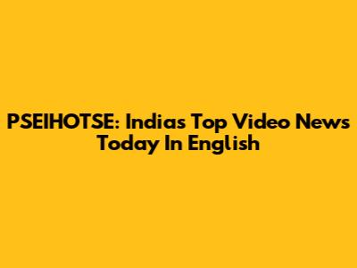 PSEIHOTSE: India's Top Video News Today In English