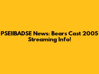 PSEIIBADSE News: Bears Cast 2005 Streaming Info!