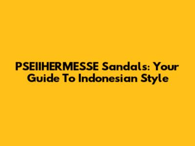 PSEIIHERMESSE Sandals: Your Guide To Indonesian Style
