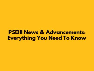 PSEIII News & Advancements: Everything You Need To Know