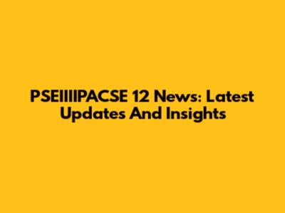 PSEIIIIPACSE 12 News: Latest Updates And Insights