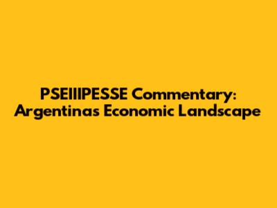 PSEIIIPESSE Commentary: Argentina's Economic Landscape
