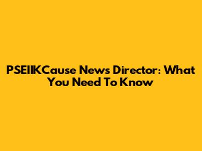 PSEIIKCause News Director: What You Need To Know