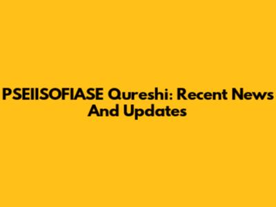 PSEIISOFIASE Qureshi: Recent News And Updates