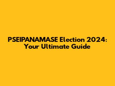 PSEIPANAMASE Election 2024: Your Ultimate Guide