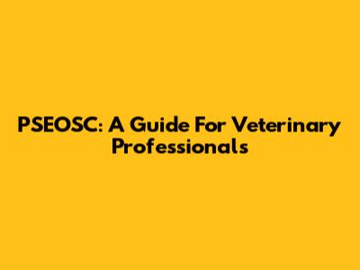 PSEOSC: A Guide For Veterinary Professionals