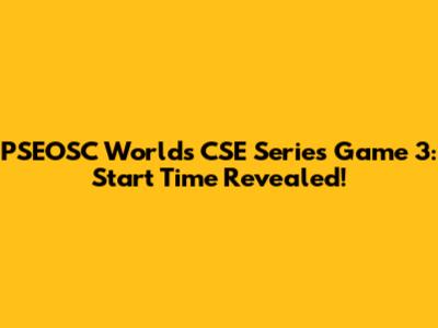 PSEOSC World's CSE Series Game 3: Start Time Revealed!