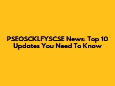PSEOSCKLFYSCSE News: Top 10 Updates You Need To Know