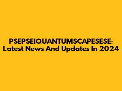 PSEPSEIQUANTUMSCAPESESE: Latest News And Updates In 2024