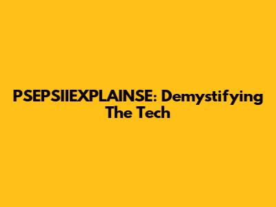 PSEPSIIEXPLAINSE: Demystifying The Tech