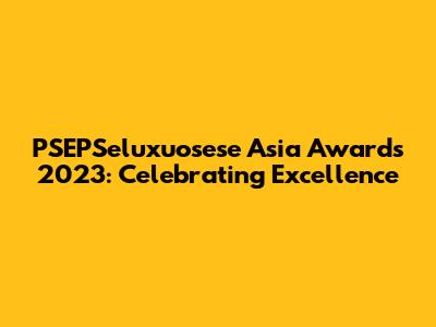 PSEPSeluxuosese Asia Awards 2023: Celebrating Excellence