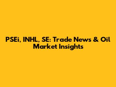 PSEi, INHL, SE: Trade News & Oil Market Insights
