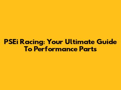 PSEi Racing: Your Ultimate Guide To Performance Parts
