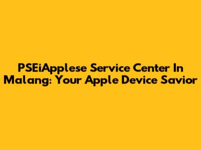 PSEiApplese Service Center In Malang: Your Apple Device Savior