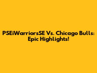 PSEiWarriorsSE Vs. Chicago Bulls: Epic Highlights!
