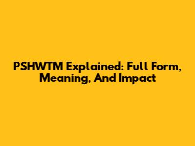PSHWTM Explained: Full Form, Meaning, And Impact