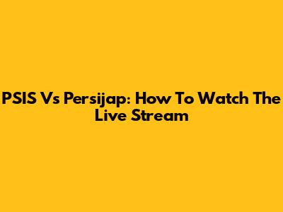 PSIS Vs Persijap: How To Watch The Live Stream