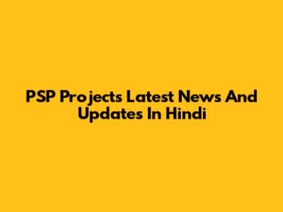 PSP Projects Latest News And Updates In Hindi