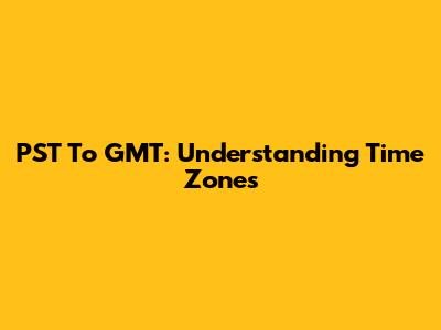 PST To GMT: Understanding Time Zones