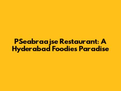 PSeabraajse Restaurant: A Hyderabad Foodie's Paradise