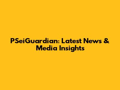 PSeiGuardian: Latest News & Media Insights