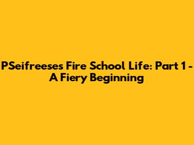 PSeifreese's Fire School Life: Part 1 - A Fiery Beginning