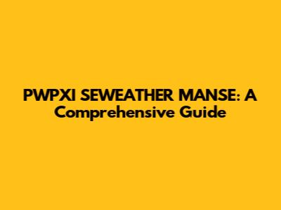 PWPXI SEWEATHER MANSE: A Comprehensive Guide