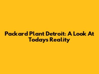 Packard Plant Detroit: A Look At Today's Reality