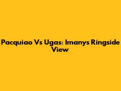 Pacquiao Vs Ugas: Imany's Ringside View