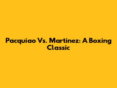 Pacquiao Vs. Martinez: A Boxing Classic