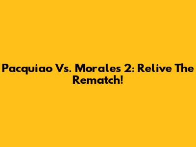 Pacquiao Vs. Morales 2: Relive The Rematch!