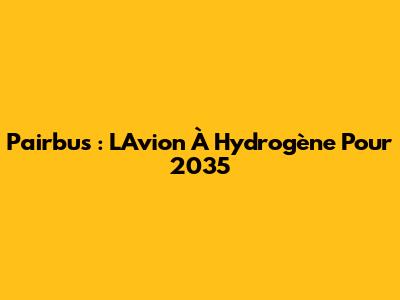 Pairbus : L'Avion À Hydrogène Pour 2035