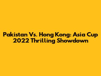Pakistan Vs. Hong Kong: Asia Cup 2022 Thrilling Showdown