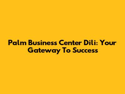 Palm Business Center Dili: Your Gateway To Success