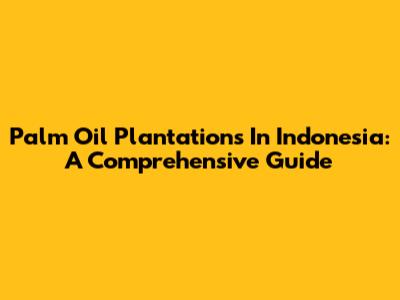 Palm Oil Plantations In Indonesia: A Comprehensive Guide