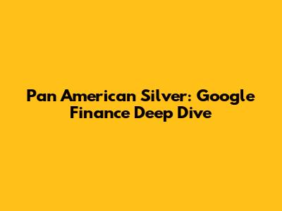 Pan American Silver: Google Finance Deep Dive