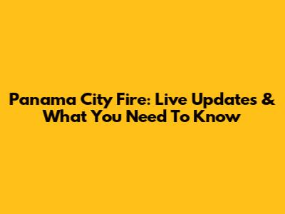 Panama City Fire: Live Updates & What You Need To Know
