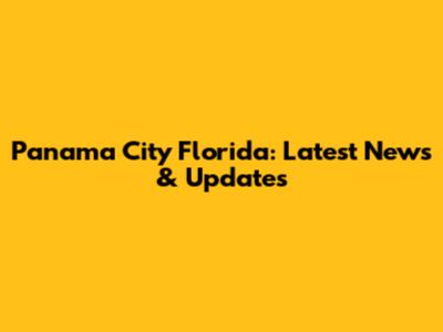 Panama City Florida: Latest News & Updates