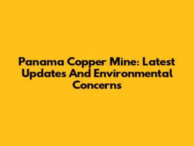 Panama Copper Mine: Latest Updates And Environmental Concerns