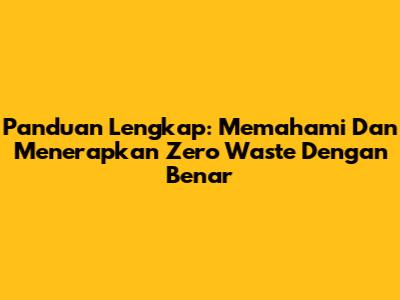 Panduan Lengkap: Memahami Dan Menerapkan Zero Waste Dengan Benar