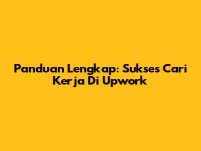 Panduan Lengkap: Sukses Cari Kerja Di Upwork